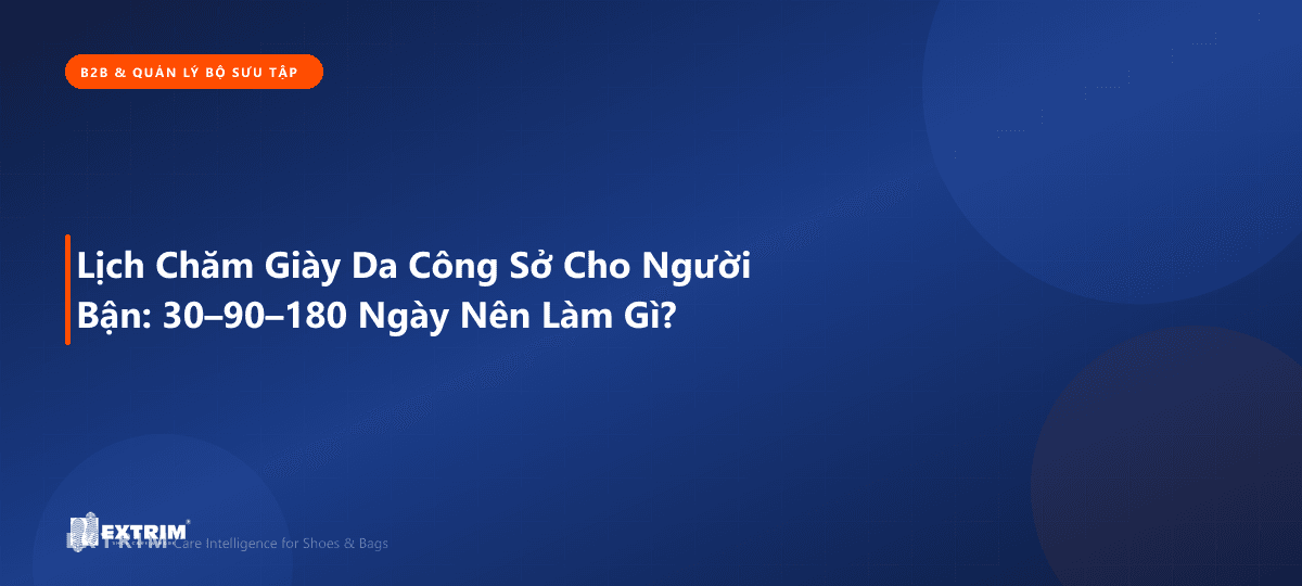 Lịch Chăm Giày Da Công Sở Cho Người Bận: 30–90–180 Ngày Nên Làm Gì?