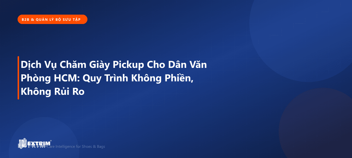 Dịch Vụ Chăm Giày Pickup Cho Dân Văn Phòng HCM: Quy Trình Không Phiền, Không Rủi Ro
