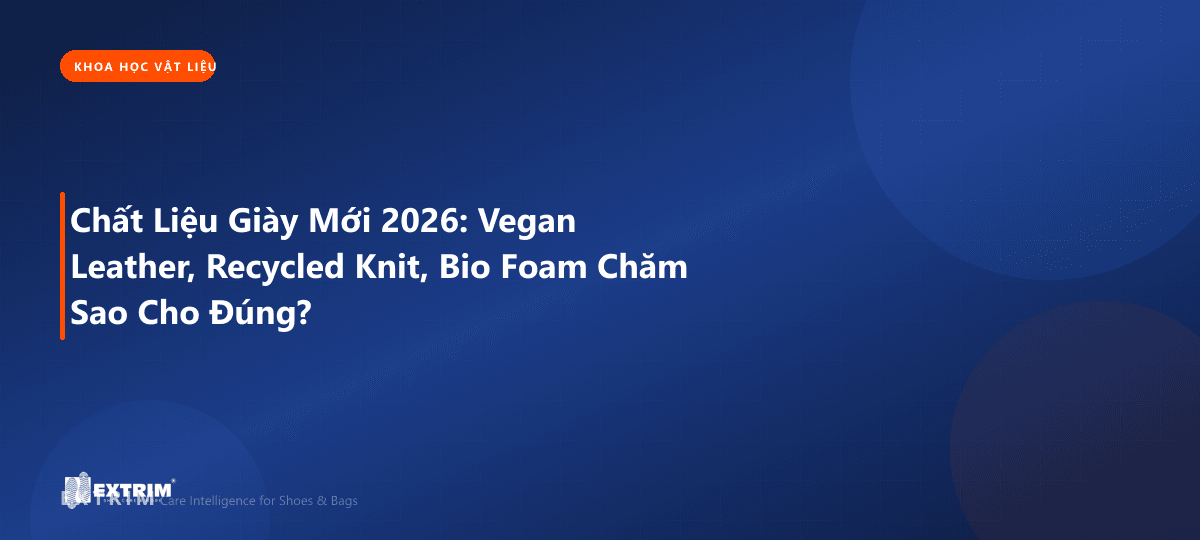 Chất Liệu Giày Mới 2026: Vegan Leather, Recycled Knit, Bio Foam Chăm Sao Cho Đúng?